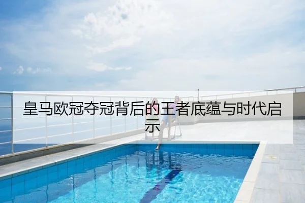 皇马欧冠夺冠背后的王者底蕴与时代启示