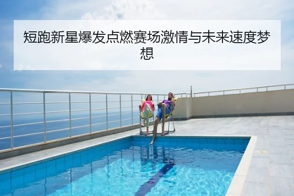 短跑新星爆发点燃赛场激情与未来速度梦想