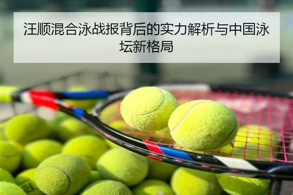 汪顺混合泳战报背后的实力解析与中国泳坛新格局
