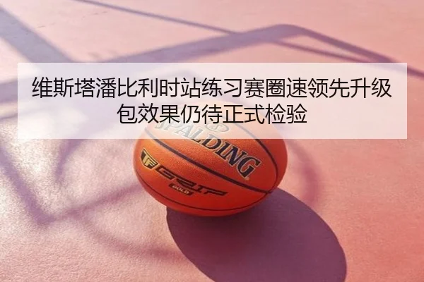 维斯塔潘比利时站练习赛圈速领先升级包效果仍待正式检验