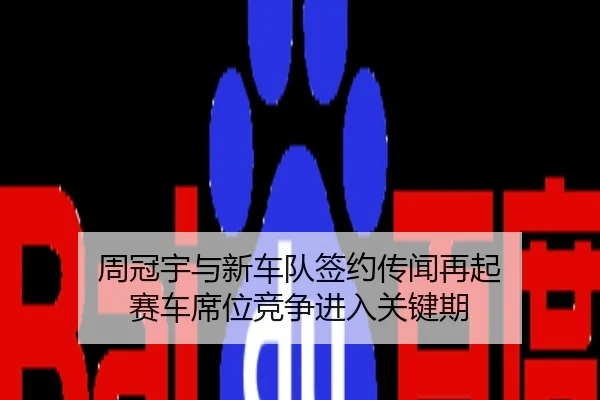 周冠宇与新车队签约传闻再起 赛车席位竞争进入关键期