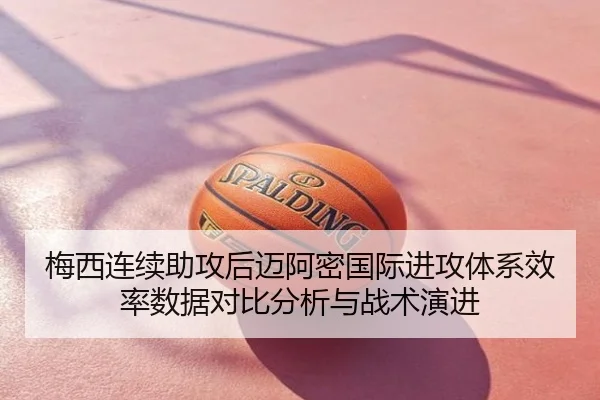 梅西连续助攻后迈阿密国际进攻体系效率数据对比分析与战术演进