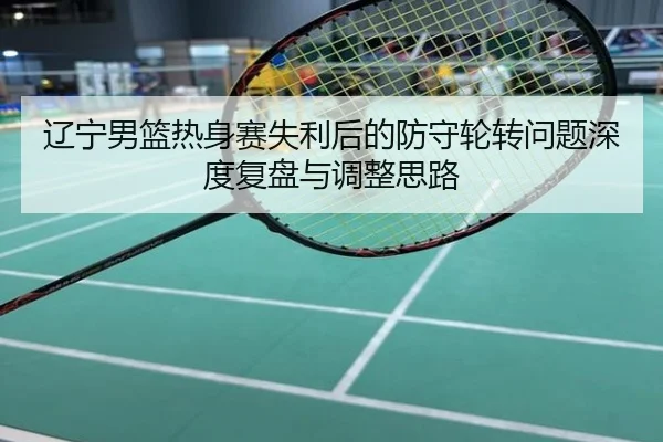 辽宁男篮热身赛失利后的防守轮转问题深度复盘与调整思路