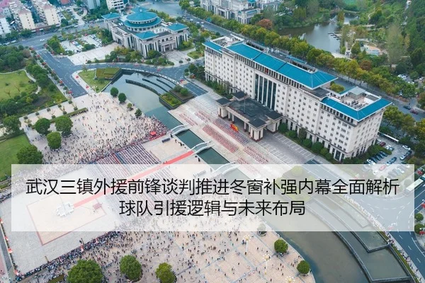 武汉三镇外援前锋谈判推进冬窗补强内幕全面解析球队引援逻辑与未来布局