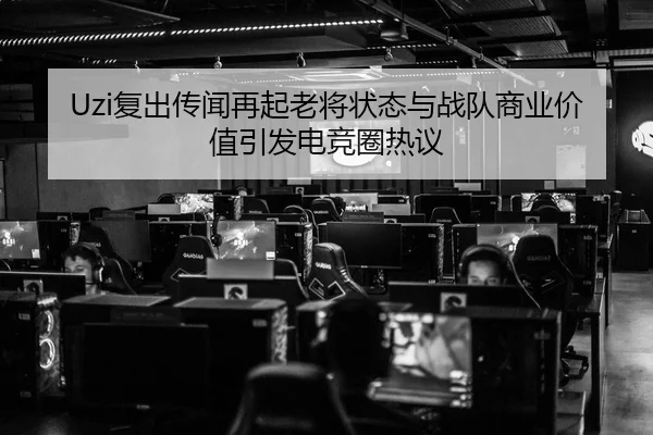 Uzi复出传闻再起老将状态与战队商业价值引发电竞圈热议