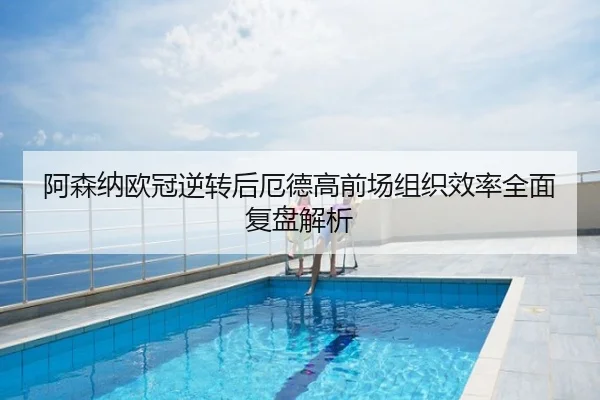 阿森纳欧冠逆转后厄德高前场组织效率全面复盘解析