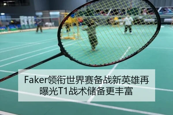 Faker领衔世界赛备战新英雄再曝光T1战术储备更丰富