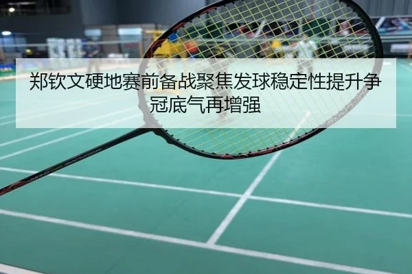 郑钦文硬地赛前备战聚焦发球稳定性提升争冠底气再增强